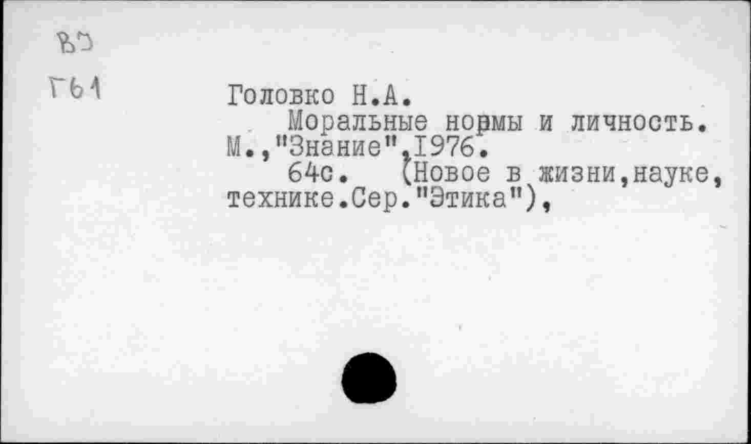 ﻿
гм	Головко Н.А. Моральные нормы и личность. М.,"Знание".1976. 64с. (Новое в жизни,науке, технике.Сер."Этика”),